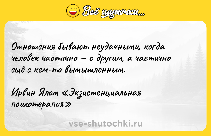 Цитата: Отношения бывают неудачными, когда человек частично с другим, а частично ещё с кем-то вымышленным.Ирвин Ялом Экзистенциальная психотерапия