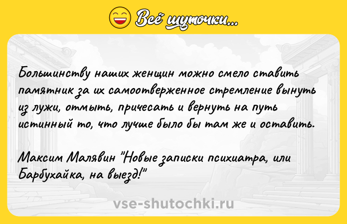 Цитата: Большинству наших женщин можно смело ставить памятник за их самоотверженное стремление вынуть из лужи, отмыть, причесать и вернуть на путь истинный то, что лучше было бы там же и оставить. Максим Малявин Новые записки психиатра, или Барбухайка, на выезд!