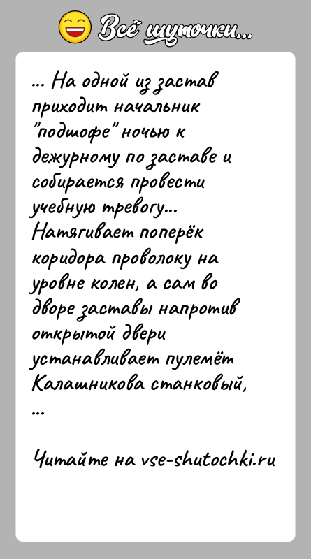 История: ... На одной из застав приходит начальник подшофе ночью к дежурному по заставе и собирается провести учебную тревогу... Натягивает поперёк