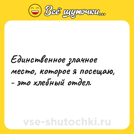Шутка: Единственное злачное место, которое я посещаю, - это хлебный отдел.