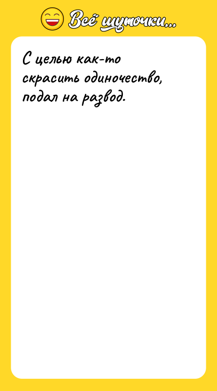 С целью как-то скрасить одиночество, подал на развод.