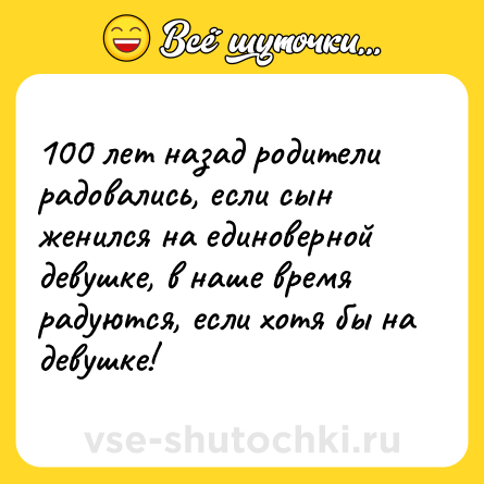 Шутка: 100 лет назад родители радовались, если сын женился на единоверной девушке, в наше время радуются, если хотя бы на девушке!