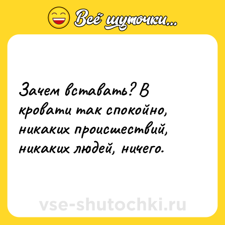 Шутка: Зачем вставать? В кровати так спокойно, никаких происшествий, никаких людей, ничего.