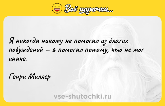 Цитата: Я никогда никому не помогал из благих побуждений я помогал потому, что не мог иначе.Генри Миллер