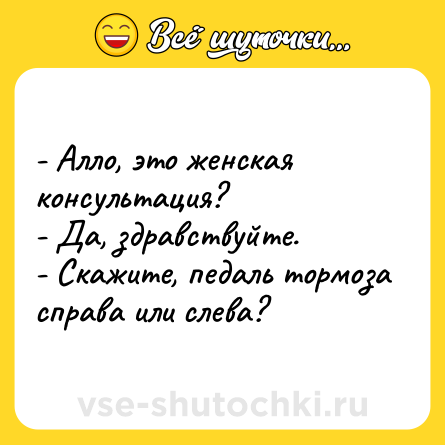 Шутка: - Алло, это женская консультация?<br>- Да, здравствуйте.<br>- Скажите, педаль тормоза справа или слева?