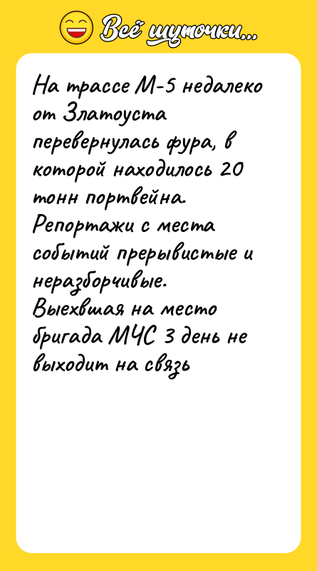 Шутка: На трассе М-5 недалеко от Златоуста перевернулась фура, в которой находилось 20 тонн портвейна. Репортажи с места событий прерывистые и неразборчивые. Выехвшая на место бригада МЧС 3 день не выходит на связь