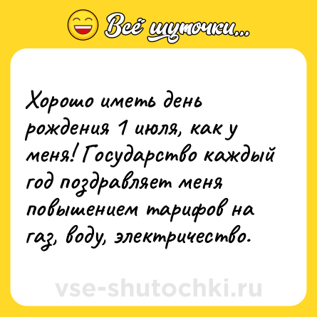 Шутка: Хорошо иметь день рождения 1 июля, как у меня! Государство каждый год поздравляет меня повышением тарифов на газ, воду, электричество.