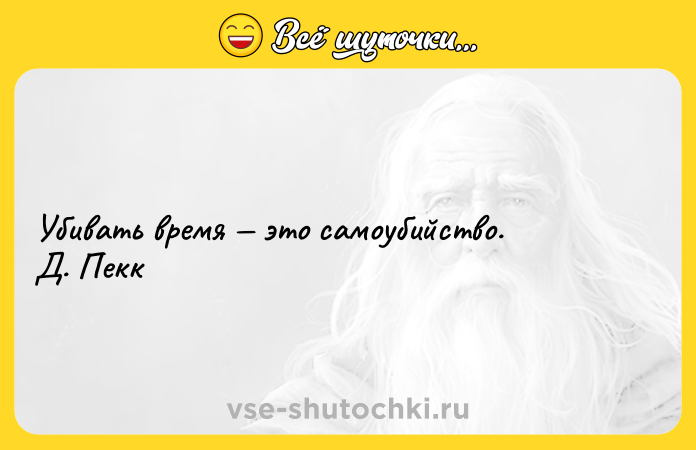 Цитата: Убивать время это самоубийство. Д. Пекк