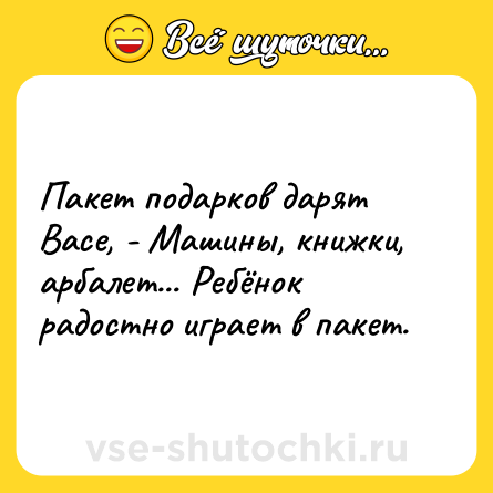 Шутка: Пакет подарков дарят Васе, - Машины, книжки, арбалет... Ребёнок радостно играет в пакет.