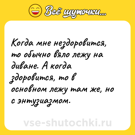 Шутка: Когда мне нездоровится, то обычно вяло лежу на диване. А когда здоровится, то в основном лежу там же, но с энтузиазмом.