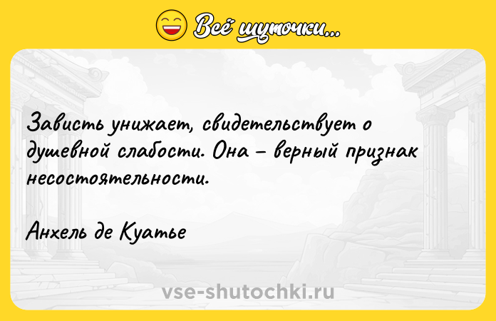 Цитата: Зaвиcть yнижaeт, cвидeтeльcтвyeт o дyшeвнoй cлaбocти. Oнa вepный пpизнaк нecocтoятeльнocти.Aнxeль дe Kyaтьe