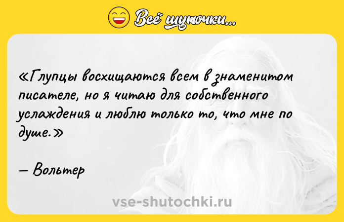 Цитата: Глупцы восхищаются всем в знаменитом писателе, но я читаю для собственного услаждения и люблю только то, что мне по душе.Вольтер