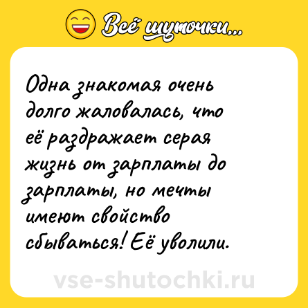 Шутка: Одна знакомая очень долго жаловалась, что её раздражает серая жизнь от зарплаты до зарплаты, но мечты имеют свойство сбываться! Её уволили.