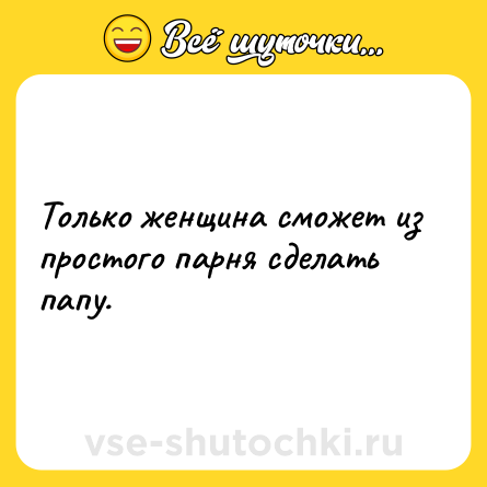 Шутка: Только женщина сможет из простого парня сделать папу.