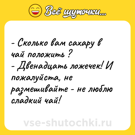 Шутка: - Сколько вам сахару в чай положить ?<br>- Двенадцать ложечек! И пожалуйста, не размешивайте - не люблю сладкий чай!