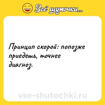 Шутка: Принцип скорой: попозже приедешь, точнее диагноз.