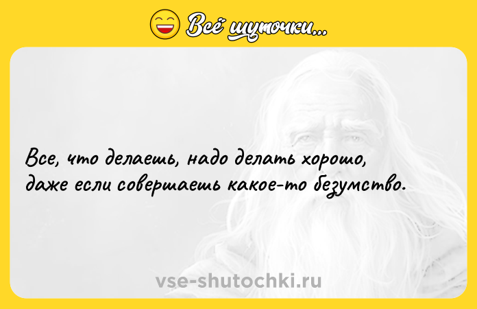 Цитата: Все, что делаешь, надо делать хорошо, даже если совершаешь какое-то безумство.