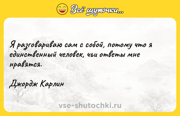 Цитата: Я разговариваю сам с собой, потому что я единственный человек, чьи ответы мне нравятся.Джордж Карлин
