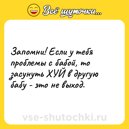 Шутка: Запомни! Если у тебя проблемы с бабой, то засунуть ХУЙ в другую бабу - это не выход.