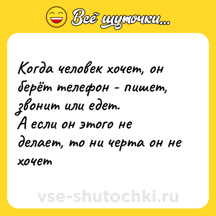 Шутка: Когда человек хочет, он берёт телефон - пишет, звонит или едет.<br>А если он этого не делает, то ни черта он не хочет