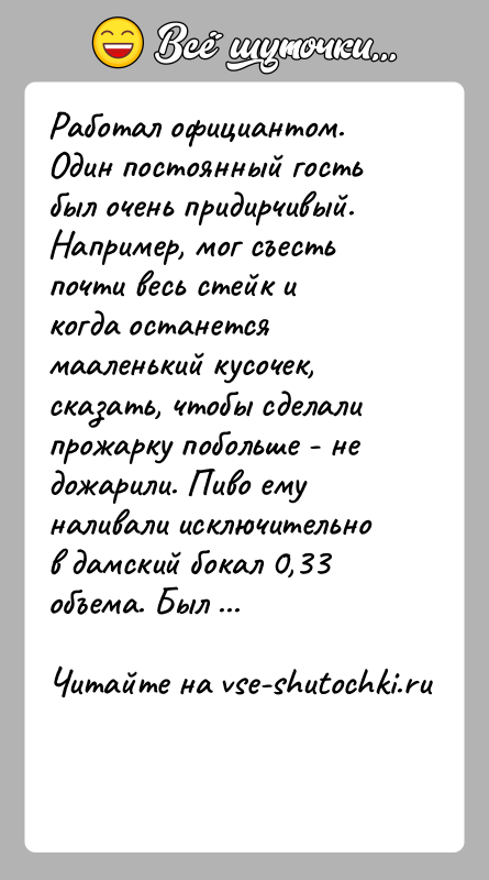 История: Работал официантом. Один постоянный гость был очень придирчивый. Например, мог съесть почти весь стейк и когда останется мааленький кусочек, сказать,