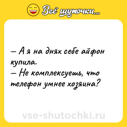 Шутка: А я на днях себе aйфон купила. Не комплексуешь, что телефон умнее хозяина?