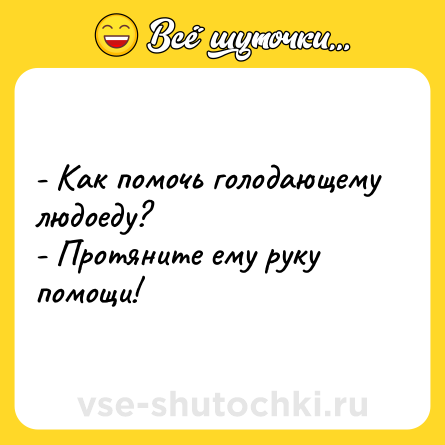 Шутка: - Как помочь голодающему людоеду?<br>- Протяните ему руку помощи!