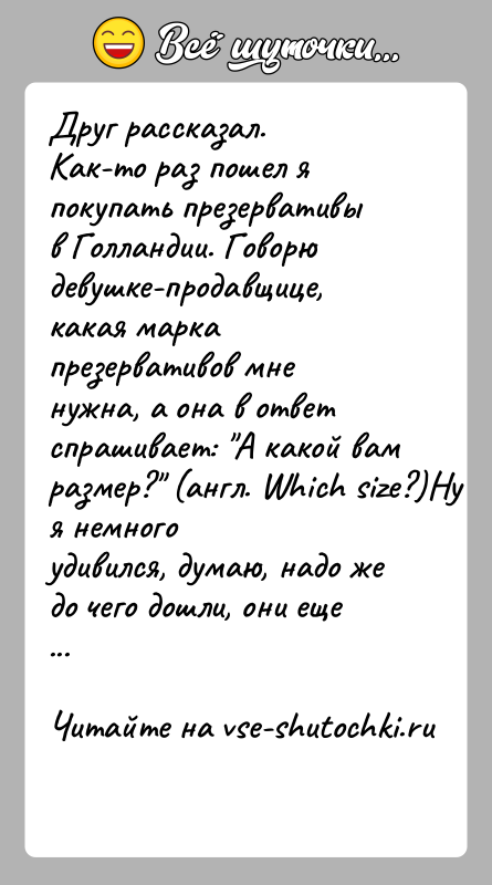 История: Друг рассказал. Как-то раз пошел я покупать презервативы в Голландии. Говорюдевушке-продавщице, какая марка презервативов мне нужна, а она в ответспрашивает: