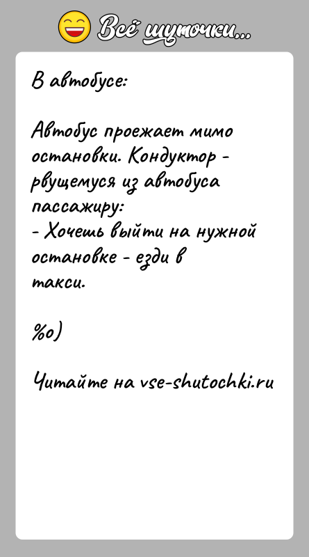 История: В автобусе:Автобус проежает мимо остановки. Кондуктор - рвущемуся из автобусапассажиру:- Хочешь выйти на нужной остановке - езди в такси. o)