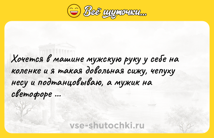 Цитата: Хочется в машине мужскую руку у себе на коленке и я такая довольная сижу, чепуху несу и подтанцовываю, а мужик на светофоре тянется поцеловать.