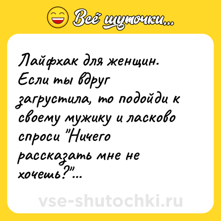 Шутка: Лайфхак для женщин.<br>Если ты вдруг загрустила, то подойди к своему мужику и ласково спроси 