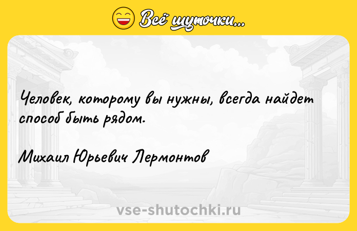 Цитата: Человек, которому вы нужны, всегда найдет способ быть рядом. Михаил Юрьевич Лермонтов