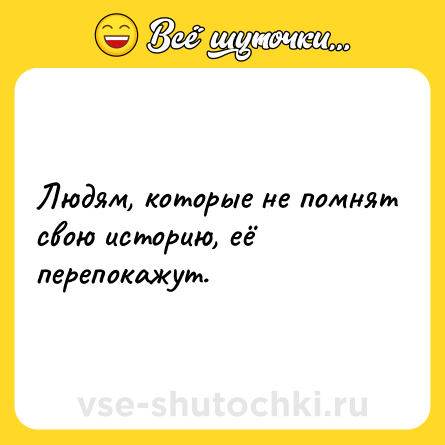 Шутка: Людям, которые не помнят свою историю, её перепокажут.