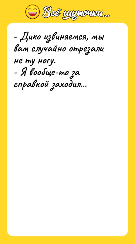 - Дико извиняемся, мы вам случайно отрезали не ту ногу.