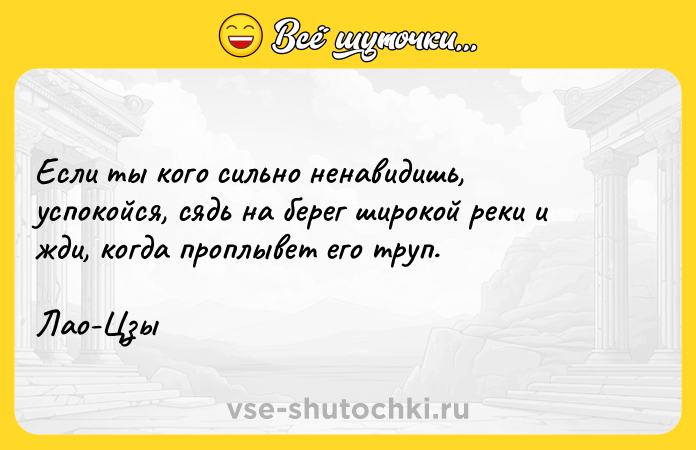Цитата: Если ты кого сильно ненавидишь, успокойся, сядь на берег широкой реки и жди, когда проплывет его труп.Лао-Цзы