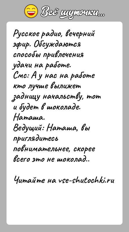 История: Русское радио, вечерний эфир. Обсуждаются способы привлечения удачи на работе.Смс: А у нас на работе кто лучше вылижет задницу начальству,