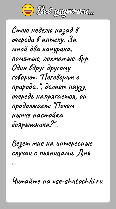 История: Стою неделю назад в очереди в аптеку. За мной два ханурика, помятые, лохматые..брр. Один вдруг другому говорит: Поговорим о природе.. ,
