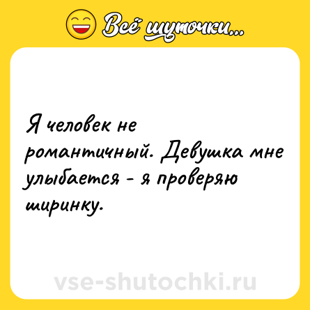 Шутка: Я человек не романтичный. Девушка мне улыбается - я проверяю ширинку.