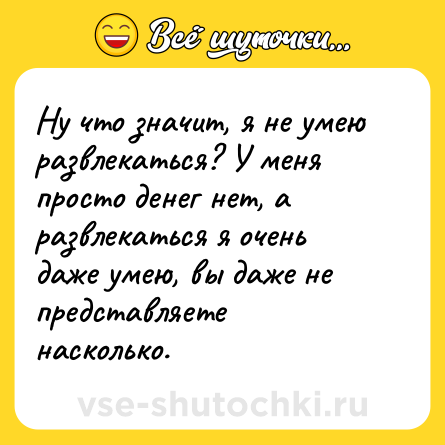 Шутка: Ну что значит, я не умею развлекаться? У меня просто денег нет, а развлекаться я очень даже умею, вы даже не представляете насколько.