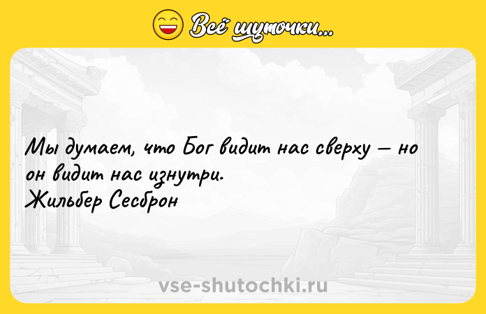 Цитата: Мы думаем, что Бог видит нас сверху но он видит нас изнутри. Жильбер Сесброн