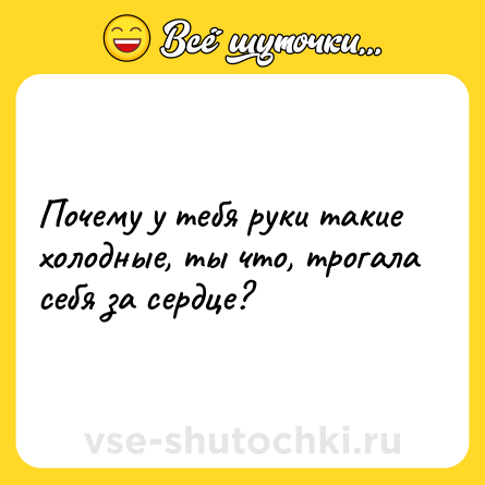 Шутка: Почему у тебя руки такие холодные, ты что, трогала себя за сердце?