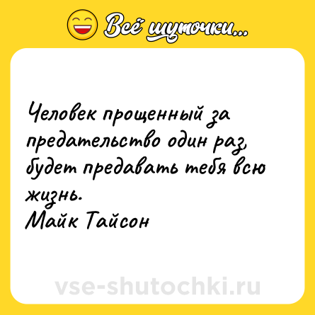 Шутка: Человек прощенный за предательство один раз,  <br>будет предавать тебя всю жизнь.  <br>Майк Тайсон
