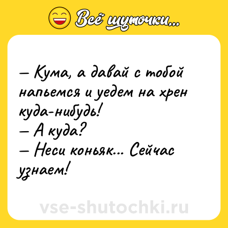 Шутка: — Кума, а давай с тобой напьемся и уедем на хрен куда-нибудь! <br>— А куда? <br>— Неси коньяк... Сейчас узнаем!