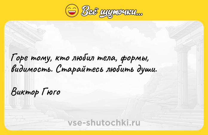 Цитата: Горе тому, кто любил тела, формы, видимость. Старайтесь любить души. Виктор Гюго