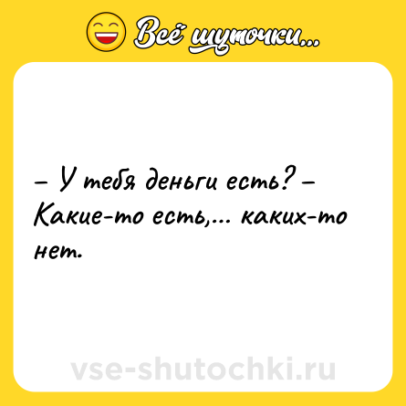 Шутка: – У тебя деньги есть? – Какие-то есть,… каких-то нет.