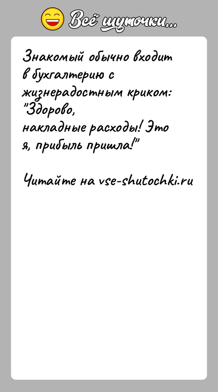 История: Знакомый обычно входит в бухгалтерию с жизнерадостным криком: Здорово,накладные расходы! Это я, прибыль пришла!