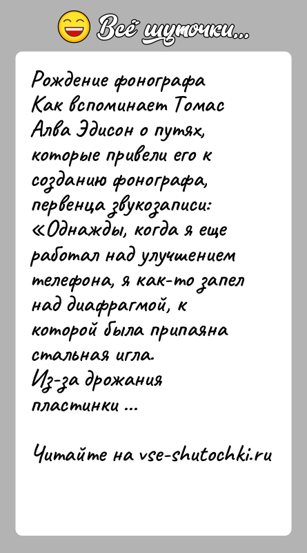 История: Рождение фонографаКак вспоминает Томас Алва Эдисон о путях, которые привели его к созданию фонографа, первенца звукозаписи: Однажды, когда я еще работал