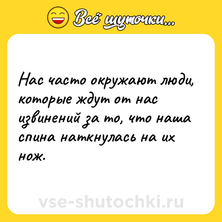 Шутка: Нас часто окружают люди, которые ждут от нас извинений за то, что наша спина наткнулась на их нож.