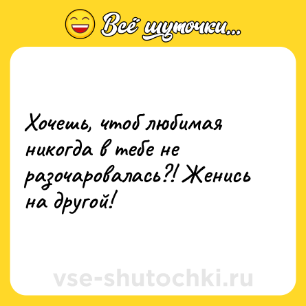 Шутка: Хочешь, чтоб любимая никогда в тебе не разочаровалась?! Женись на другой!