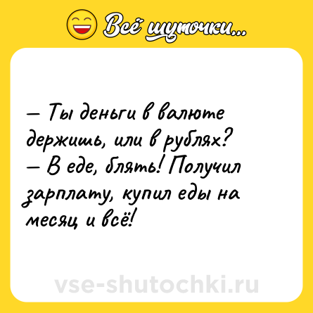 Шутка: — Ты деньги в валюте держишь, или в рублях?<br>— В еде, блять! Получил зарплату, купил еды на месяц и всё!